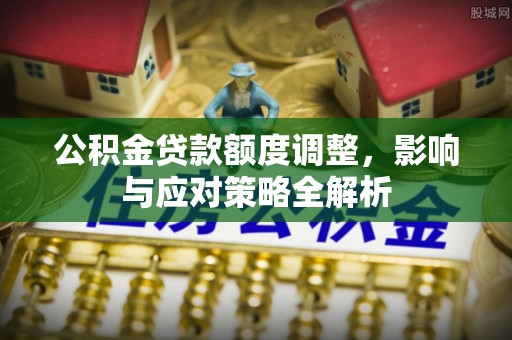 路北公积金贷款额度调整，影响与应对策略全解析