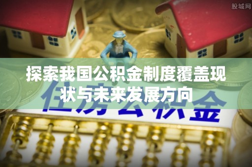 路北探索我国公积金制度覆盖现状与未来发展方向