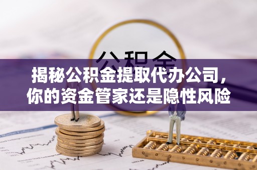 路北揭秘公积金提取代办公司，你的资金管家还是隐性风险？