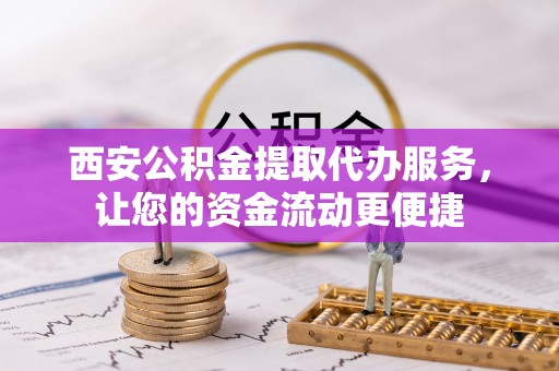 路北西安公积金提取代办服务，让您的资金流动更便捷