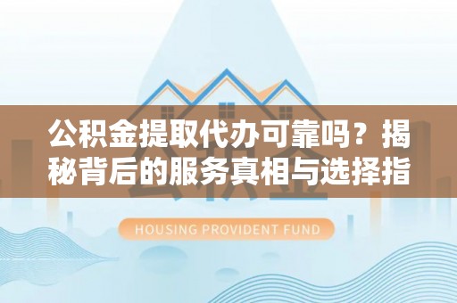 路北公积金提取代办可靠吗？揭秘背后的服务真相与选择指南