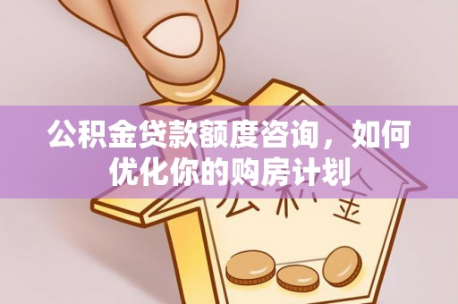 路北公积金贷款额度咨询，如何优化你的购房计划