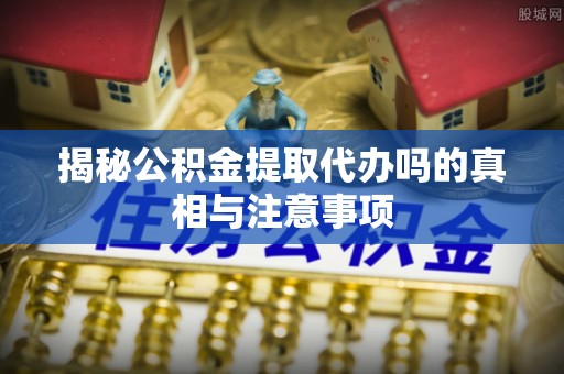 路北揭秘公积金提取代办吗的真相与注意事项