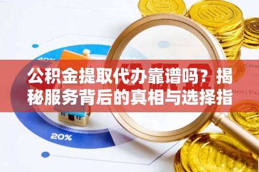 路北公积金提取代办靠谱吗？揭秘服务背后的真相与选择指南