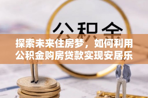 路北探索未来住房梦，如何利用公积金购房贷款实现安居乐业