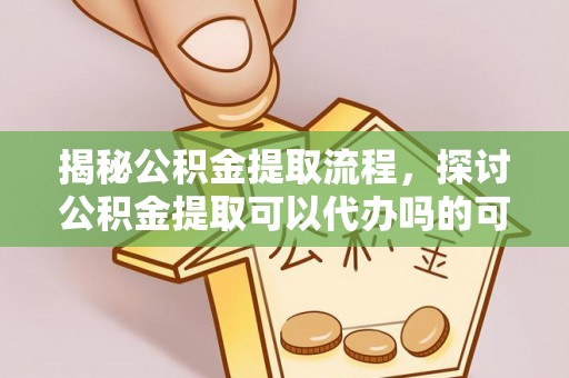 路北揭秘公积金提取流程，探讨公积金提取可以代办吗的可行性与注意事项