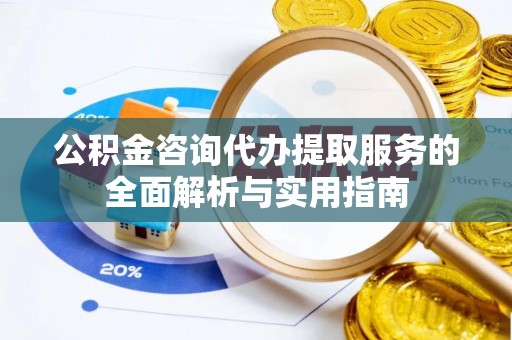 路北公积金咨询代办提取服务的全面解析与实用指南