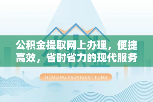 路北公积金提取网上办理，便捷高效，省时省力的现代服务