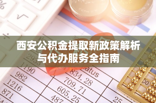 路北西安公积金提取新政策解析与代办服务全指南