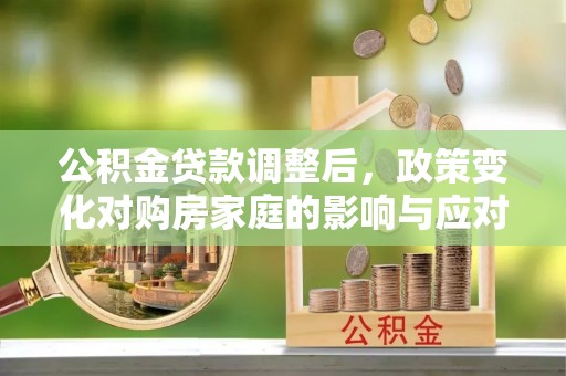 路北公积金贷款调整后，政策变化对购房家庭的影响与应对策略