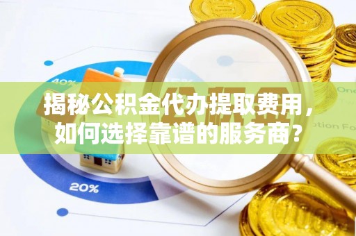 路北揭秘公积金代办提取费用，如何选择靠谱的服务商？