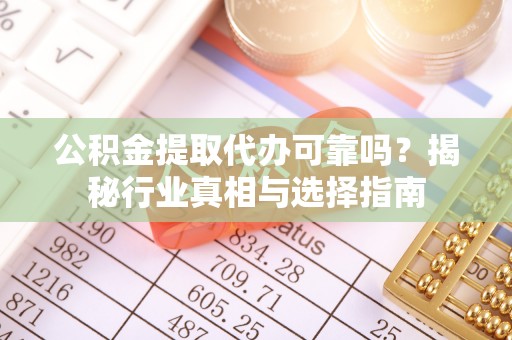 路北公积金提取代办可靠吗？揭秘行业真相与选择指南