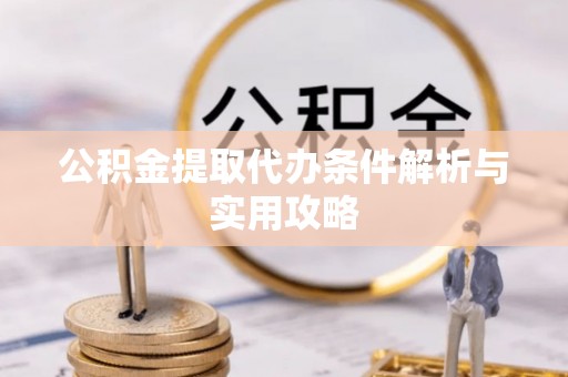 路北公积金提取代办条件解析与实用攻略