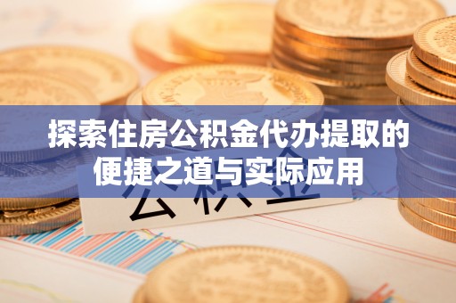 路北探索住房公积金代办提取的便捷之道与实际应用