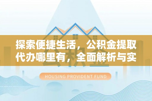 路北探索便捷生活，公积金提取代办哪里有，全面解析与实用指南