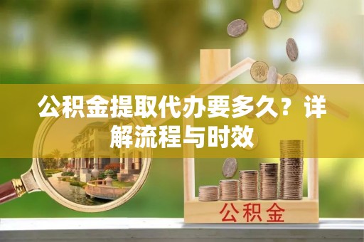 路北公积金提取代办要多久？详解流程与时效