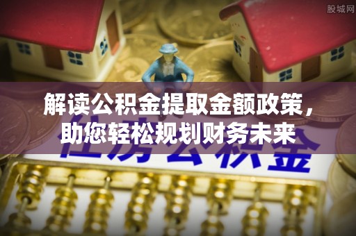 路北解读公积金提取金额政策，助您轻松规划财务未来