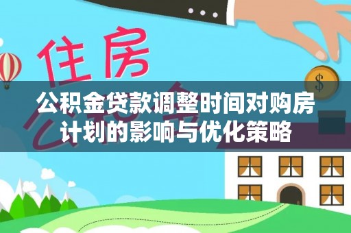 路北公积金贷款调整时间对购房计划的影响与优化策略