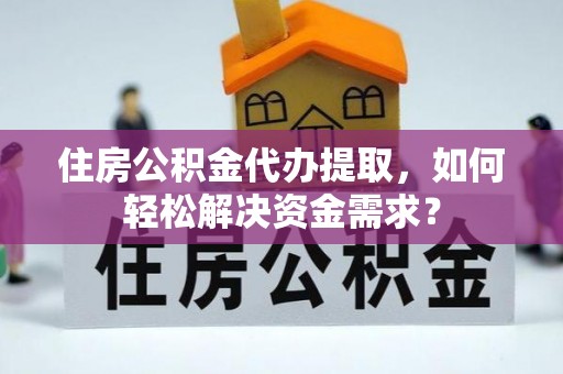 路北住房公积金代办提取，如何轻松解决资金需求？