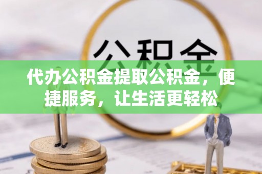 路北代办公积金提取公积金，便捷服务，让生活更轻松