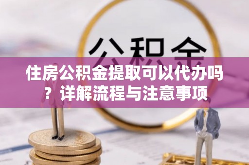 路北住房公积金提取可以代办吗？详解流程与注意事项