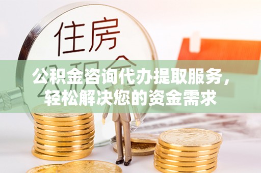 路北公积金咨询代办提取服务，轻松解决您的资金需求