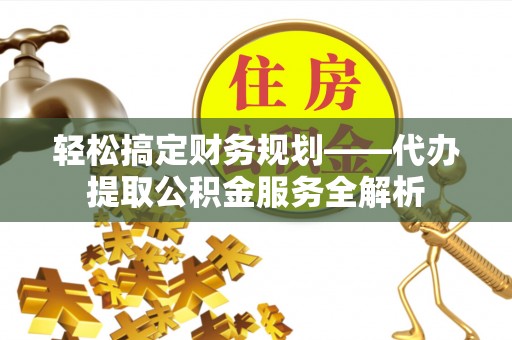 路北轻松搞定财务规划——代办提取公积金服务全解析