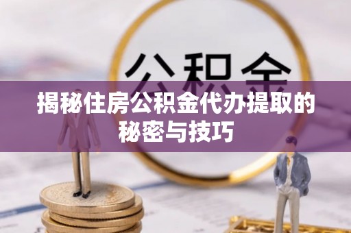 路北揭秘住房公积金代办提取的秘密与技巧