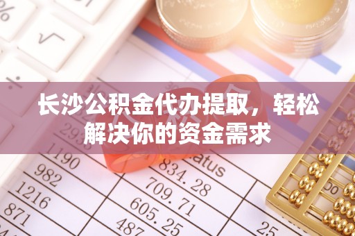 路北长沙公积金代办提取，轻松解决你的资金需求