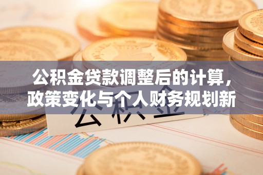 路北公积金贷款调整后的计算，政策变化与个人财务规划新思路