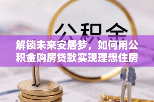 路北解锁未来安居梦，如何用公积金购房贷款实现理想住房计划