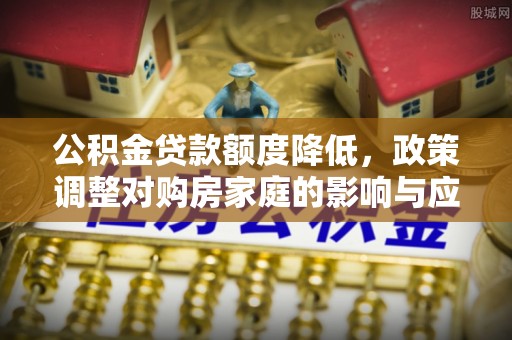 路北公积金贷款额度降低，政策调整对购房家庭的影响与应对策略