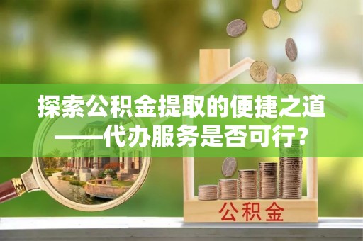 路北探索公积金提取的便捷之道——代办服务是否可行？