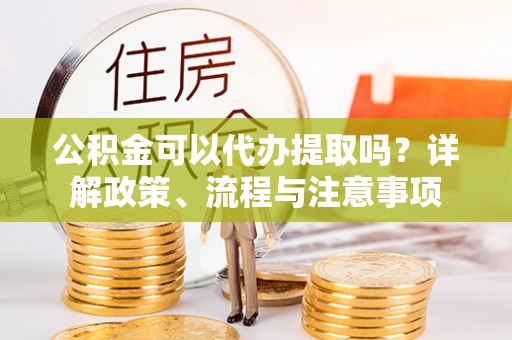 路北公积金可以代办提取吗？详解政策、流程与注意事项