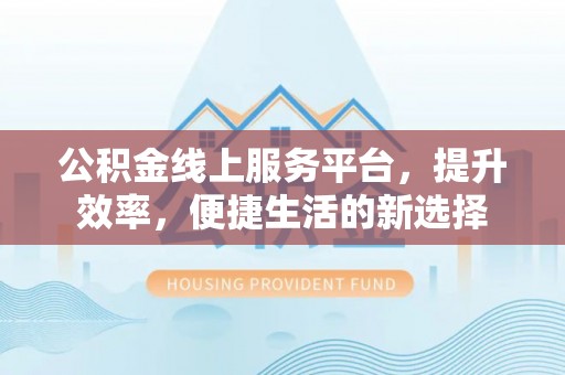 路北公积金线上服务平台，提升效率，便捷生活的新选择