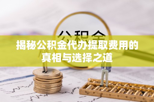 路北揭秘公积金代办提取费用的真相与选择之道