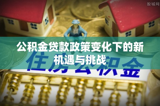 路北公积金贷款政策变化下的新机遇与挑战