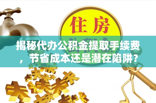 路北揭秘代办公积金提取手续费，节省成本还是潜在陷阱？