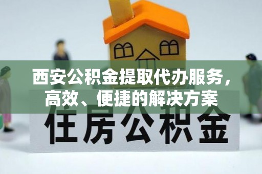 路北西安公积金提取代办服务，高效、便捷的解决方案