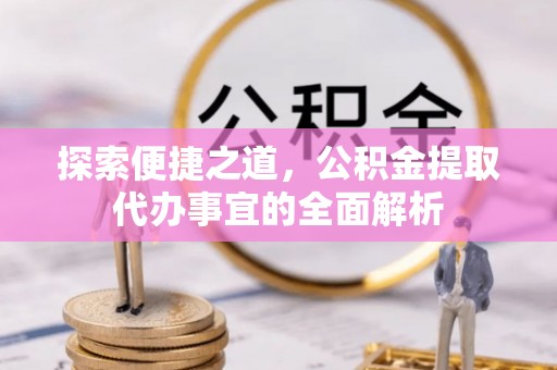 路北探索便捷之道，公积金提取代办事宜的全面解析