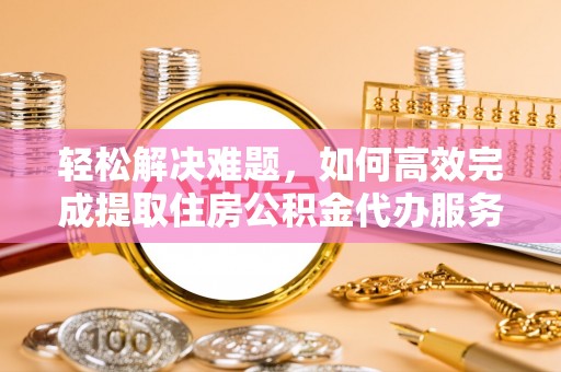 路北轻松解决难题，如何高效完成提取住房公积金代办服务