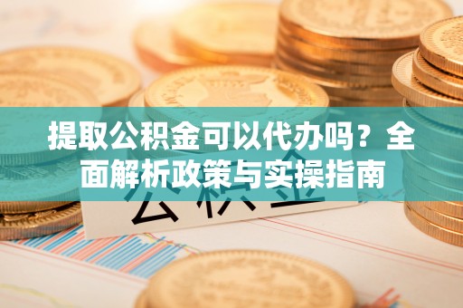 路北提取公积金可以代办吗？全面解析政策与实操指南