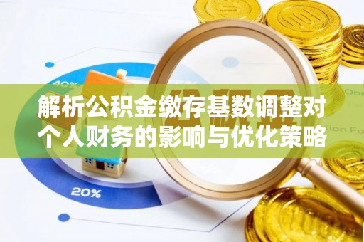 路北解析公积金缴存基数调整对个人财务的影响与优化策略