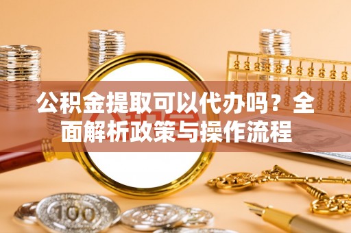 路北公积金提取可以代办吗？全面解析政策与操作流程