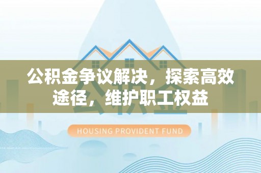 路北公积金争议解决，探索高效途径，维护职工权益