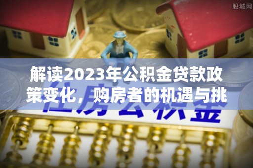 路北解读2023年公积金贷款政策变化，购房者的机遇与挑战