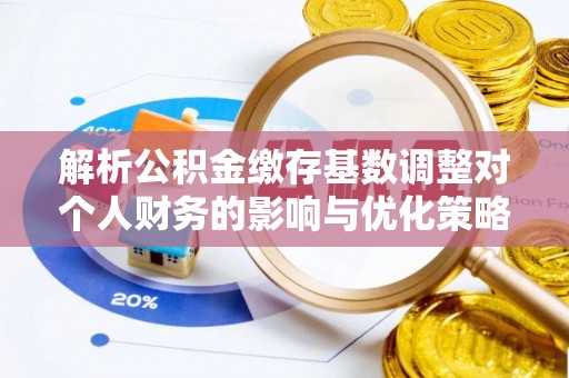 路北解析公积金缴存基数调整对个人财务的影响与优化策略