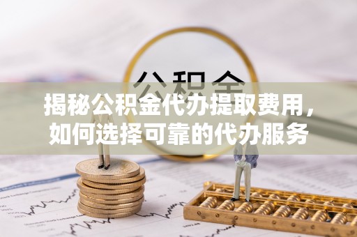 路北揭秘公积金代办提取费用，如何选择可靠的代办服务