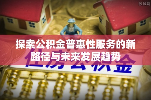 路北探索公积金普惠性服务的新路径与未来发展趋势