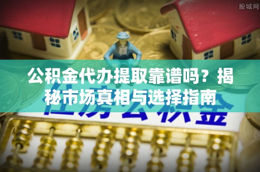 路北公积金代办提取靠谱吗？揭秘市场真相与选择指南